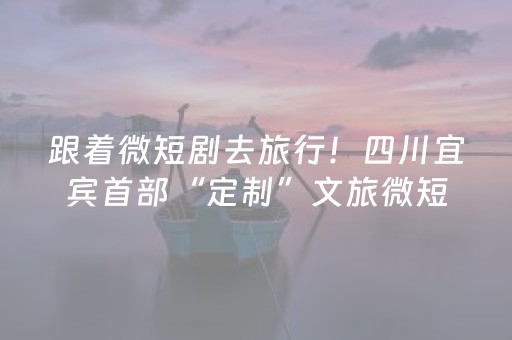 跟着微短剧去旅行！四川宜宾首部“定制”文旅微短剧《一骑红尘妃子笑》完成演员选拔