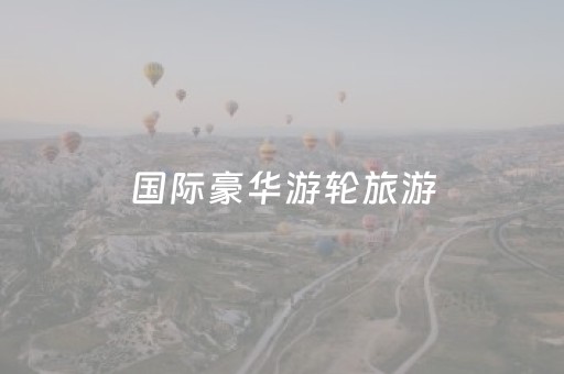 国际豪华游轮旅游（国际豪华游轮旅游价格）