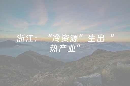 浙江：“冷资源”生出“热产业”