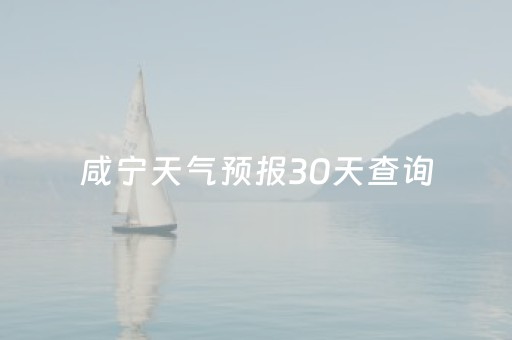 咸宁天气预报30天查询（咸宁天气预报30天查询咸宁天气）