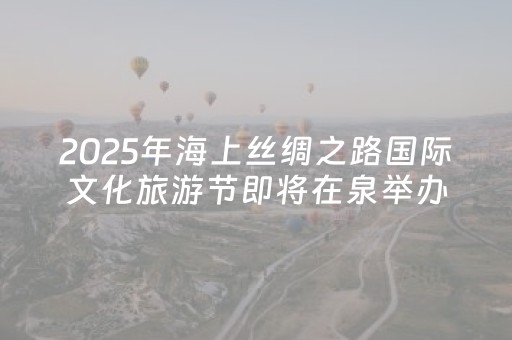 2025年海上丝绸之路国际文化旅游节即将在泉举办