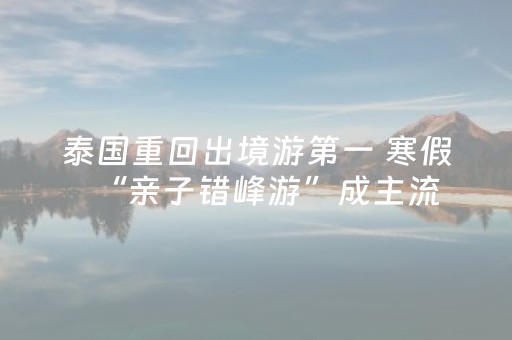 泰国重回出境游第一 寒假“亲子错峰游”成主流