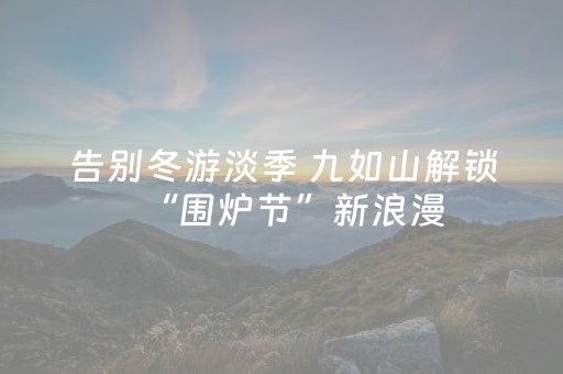 告别冬游淡季 九如山解锁“围炉节”新浪漫