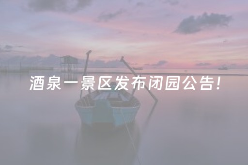 酒泉一景区发布闭园公告！