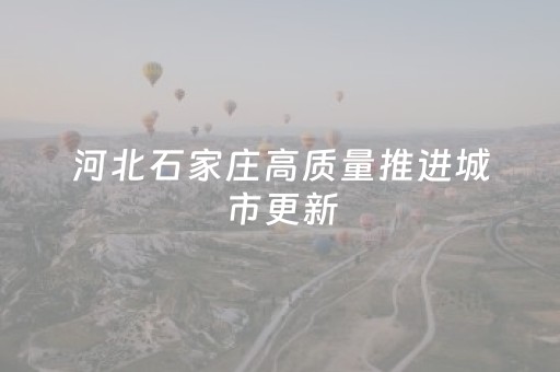 河北石家庄高质量推进城市更新