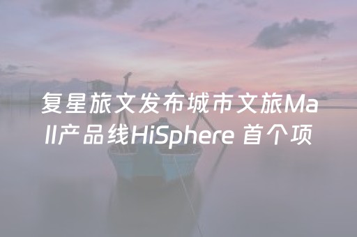 复星旅文发布城市文旅Mall产品线HiSphere 首个项目Hi·重庆正式签约