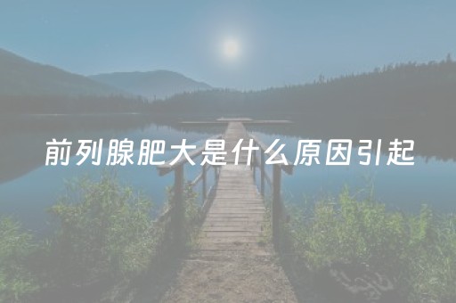 前列腺肥大是什么原因引起（青年前列腺肥大是什么原因引起）