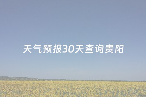 天气预报30天查询贵阳（天气预报30天查询贵阳天气）