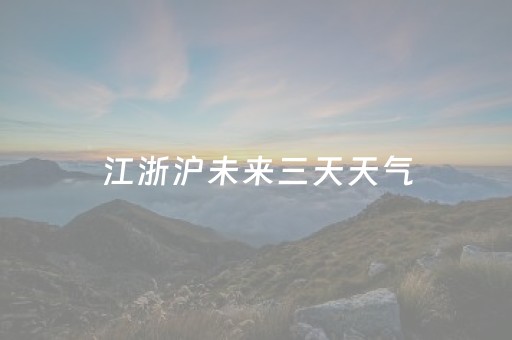 江浙沪未来三天天气（江浙沪一周天气预报）