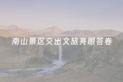 南山景区交出文旅亮眼答卷