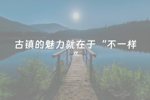 古镇的魅力就在于“不一样”