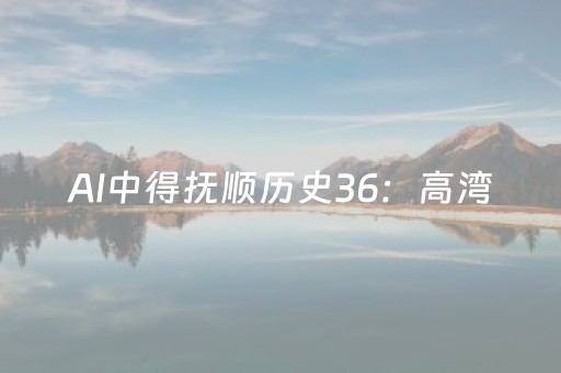 AI中得抚顺历史36：高湾