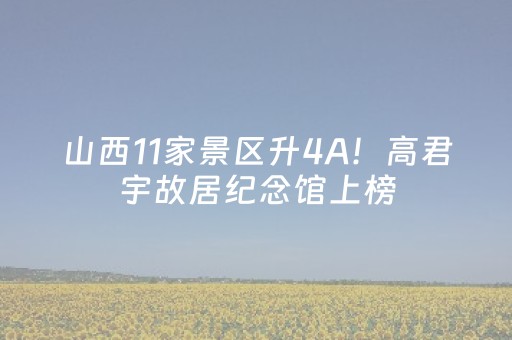 山西11家景区升4A！高君宇故居纪念馆上榜，快收藏打卡