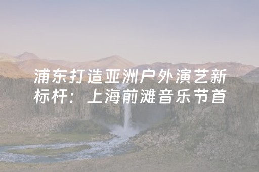 浦东打造亚洲户外演艺新标杆：上海前滩音乐节首秀