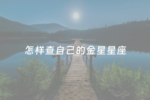 怎样查自己的金星星座（怎样查自己的金星星座 有何代表意义）