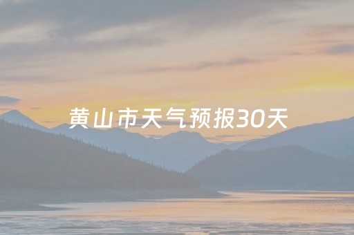 黄山市天气预报30天（黄山市天气预报30天查询结果表）