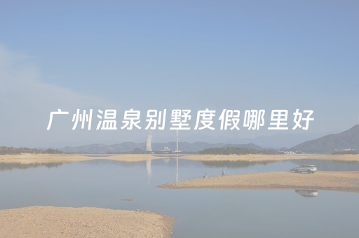 广州温泉别墅度假哪里好（广州温泉入户别墅）