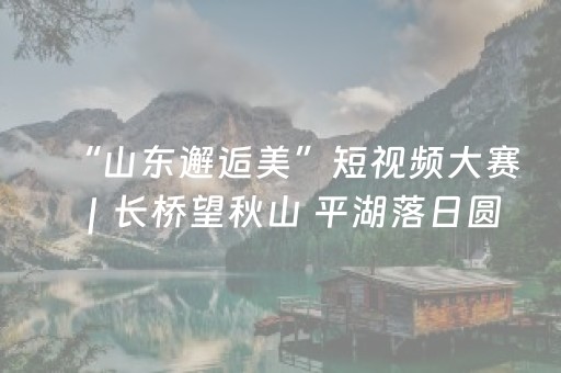 “山东邂逅美”短视频大赛｜长桥望秋山 平湖落日圆