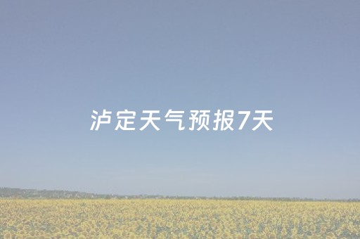 泸定天气预报7天（泸定天气预报7天准确吗）