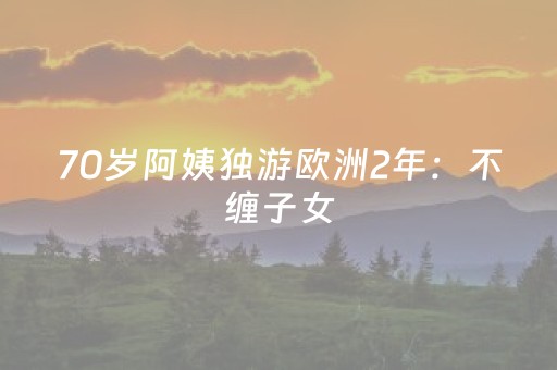70岁阿姨独游欧洲2年：不缠子女，把晚年过成自己的诗