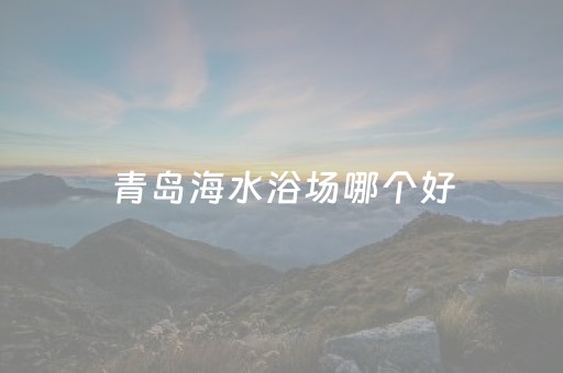 青岛海水浴场哪个好（青岛海水浴场哪个干净）