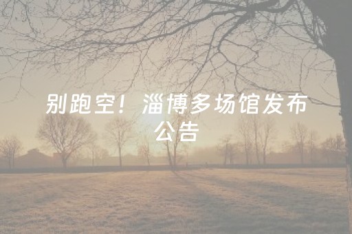 别跑空！淄博多场馆发布公告