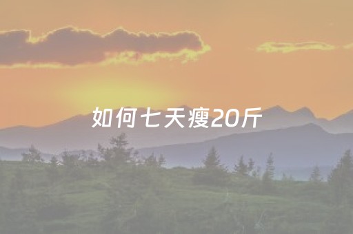 如何七天瘦20斤（如何七天瘦20斤学生女生）