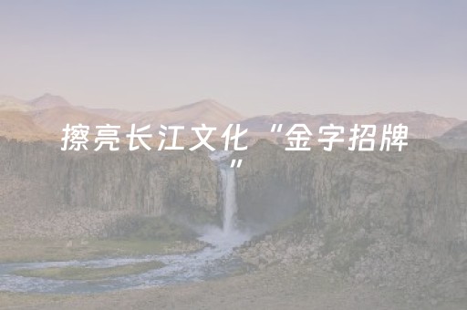 擦亮长江文化“金字招牌”