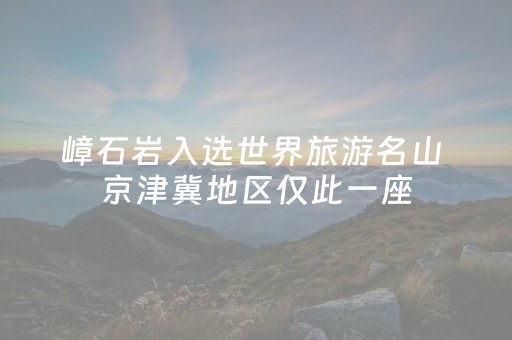 嶂石岩入选世界旅游名山 京津冀地区仅此一座