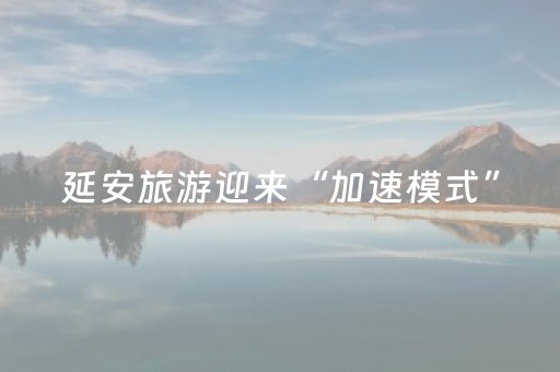 延安旅游迎来“加速模式”