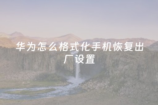 华为怎么格式化手机恢复出厂设置（华为怎么格式化手机恢复出厂设置澳悦住宿）