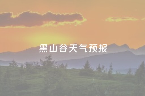 黑山谷天气预报（黑山谷天气预报7天）