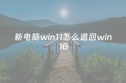 新电脑win11怎么退回win10（window11如何退回win10）