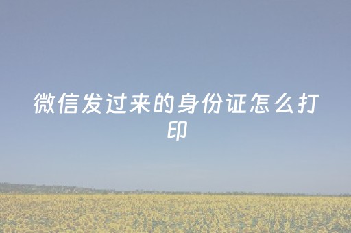 微信发过来的身份证怎么打印（手机照的身份证打印成复印件）