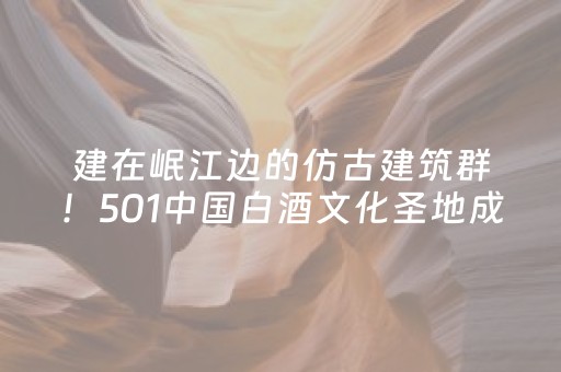 建在岷江边的仿古建筑群！501中国白酒文化圣地成四川宜宾文旅新地标