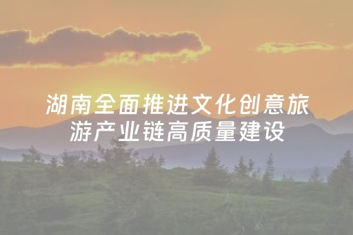 湖南全面推进文化创意旅游产业链高质量建设