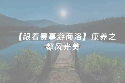 【跟着赛事游商洛】康养之都风光美，一首秦腔欢迎您！