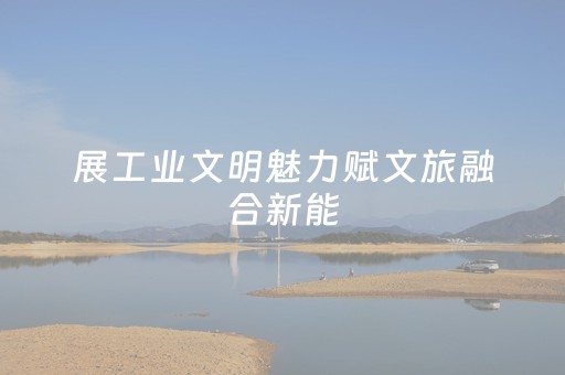 展工业文明魅力赋文旅融合新能