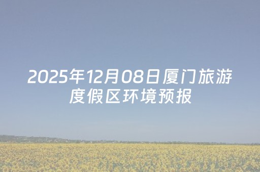 2025年12月08日厦门旅游度假区环境预报