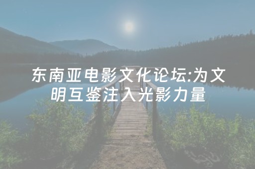 东南亚电影文化论坛:为文明互鉴注入光影力量