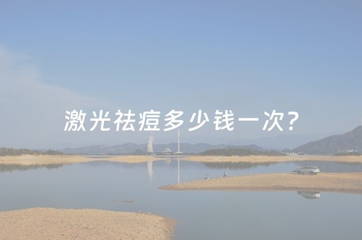 激光祛痘多少钱一次?（激光祛痘痘多少钱一次）