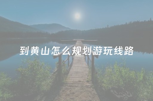 到黄山怎么规划游玩线路（到黄山怎么规划游玩线路,黄山宏村跟黄山差多少公里）