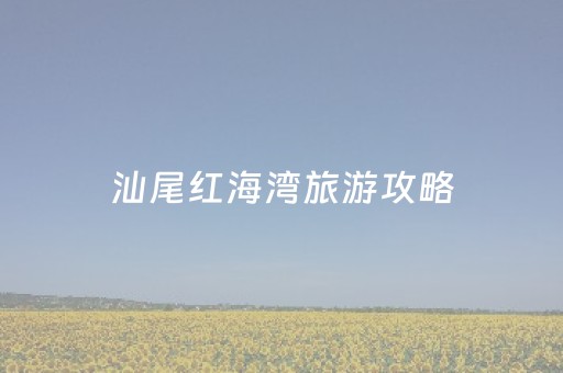 汕尾红海湾旅游攻略（汕尾红海湾旅游攻略三天两夜）