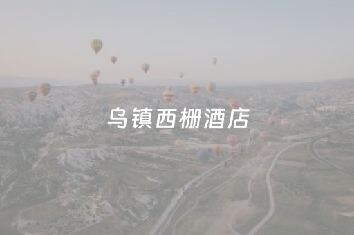 乌镇西栅酒店（乌镇西栅酒店推荐）