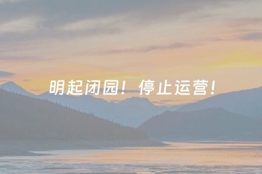 明起闭园！停止运营！