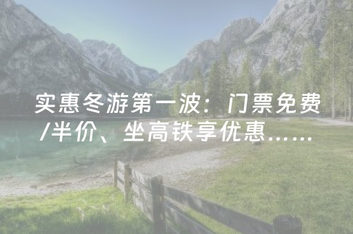 实惠冬游第一波：门票免费/半价、坐高铁享优惠……