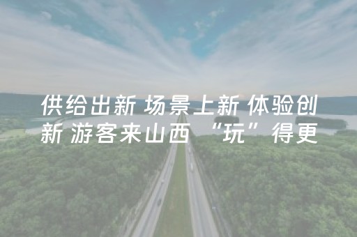 供给出新 场景上新 体验创新 游客来山西 “玩”得更尽兴