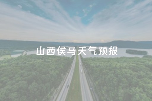 山西侯马天气预报（山西侯马天气预报翼城天气情况）