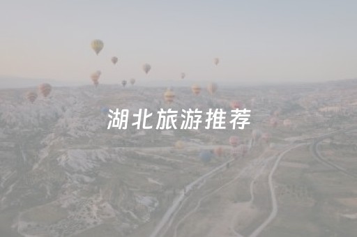 湖北旅游推荐（湖北旅游推荐城市）