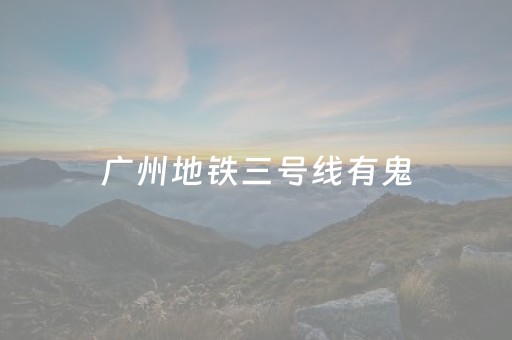 广州地铁三号线有鬼（广州地铁三号线有鬼故事吗）